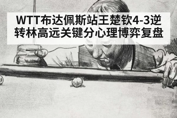WTT布达佩斯站王楚钦4-3逆转林高远关键分心理博弈复盘