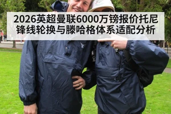 2026英超曼联6000万镑报价托尼锋线轮换与滕哈格体系适配分析（Kaiyun）