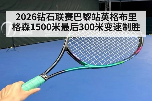 2026钻石联赛巴黎站英格布里格森1500米最后300米变速制胜 | Kaiyun