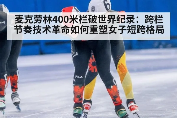 麦克劳林400米栏破世界纪录：跨栏节奏技术革命如何重塑女子短跨格局
