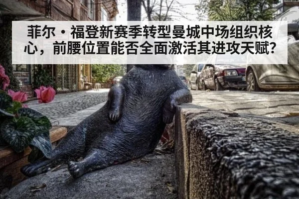 菲尔·福登新赛季转型曼城中场组织核心，前腰位置能否全面激活其进攻天赋？