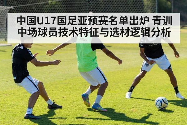 中国U17国足亚预赛名单出炉 青训中场球员技术特征与选材逻辑分析