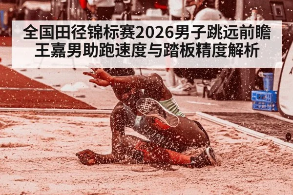 全国田径锦标赛2026男子跳远前瞻 王嘉男助跑速度与踏板精度解析 | Kaiyun
