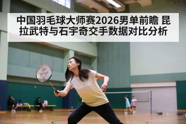 中国羽毛球大师赛2026男单前瞻 昆拉武特与石宇奇交手数据对比分析 | Kaiyun