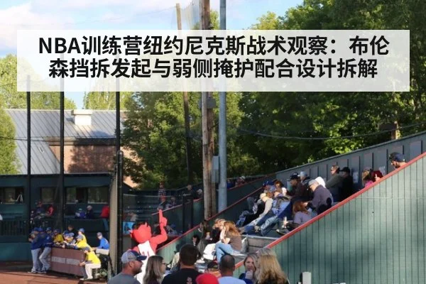 NBA训练营纽约尼克斯战术观察：布伦森挡拆发起与弱侧掩护配合设计拆解