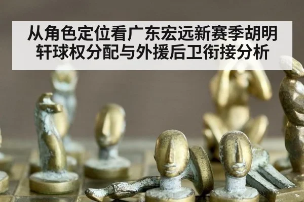从角色定位看广东宏远新赛季胡明轩球权分配与外援后卫衔接分析 | Kaiyun