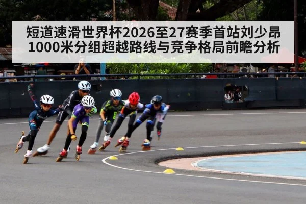 短道速滑世界杯2026至27赛季首站刘少昂1000米分组超越路线与竞争格局前瞻分析