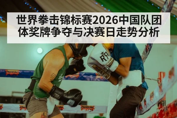 世界拳击锦标赛2026中国队团体奖牌争夺与决赛日走势分析
