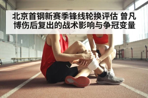 北京首钢新赛季锋线轮换评估 曾凡博伤后复出的战术影响与争冠变量