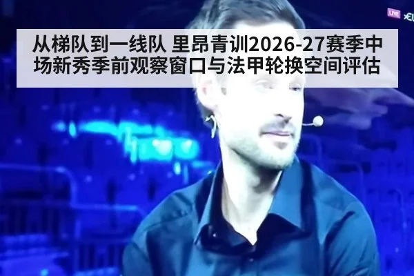 从梯队到一线队 里昂青训2026-27赛季中场新秀季前观察窗口与法甲轮换空间评估 | Kaiyun